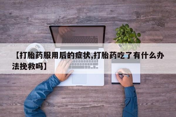 网上打胎药私人店,打胎药专卖【打胎药服用后的症状,打胎药吃了有什么办法挽救吗】