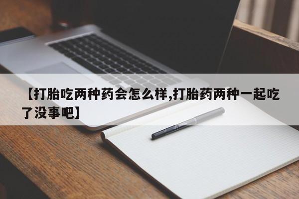 网上打胎药私人店,打胎药专卖【打胎吃两种药会怎么样,打胎药两种一起吃了没事吧】
