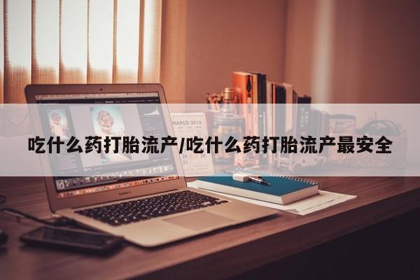 网上打胎药私人店,打胎药专卖吃什么药打胎流产/吃什么药打胎流产最安全