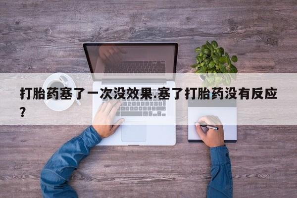 网上打胎药私人店,打胎药专卖打胎药塞了一次没效果.塞了打胎药没有反应？