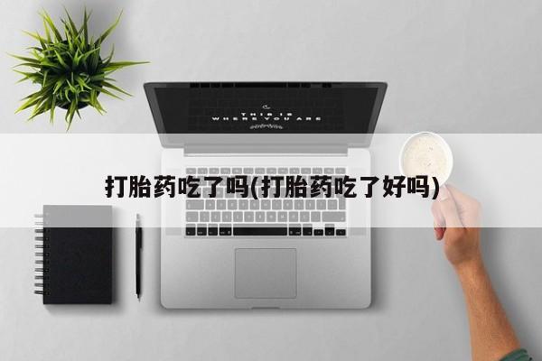 网上打胎药私人店,打胎药专卖打胎药吃了吗(打胎药吃了好吗)
