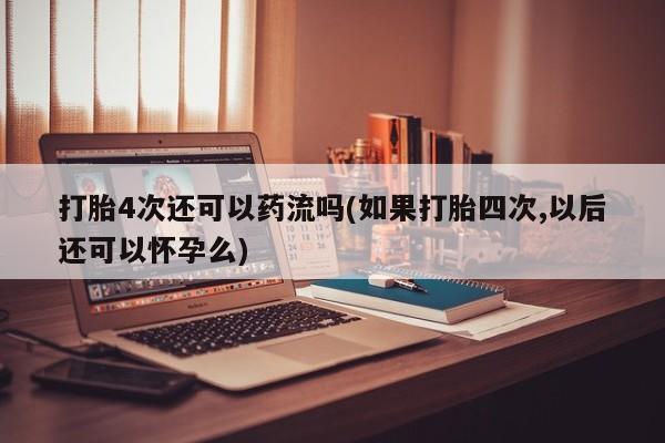 网上打胎药私人店,打胎药专卖打胎4次还可以药流吗(如果打胎四次,以后还可以怀孕么)