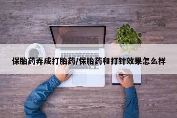 网上打胎药私人店,打胎药专卖保胎药弄成打胎药/保胎药和打针效果怎么样