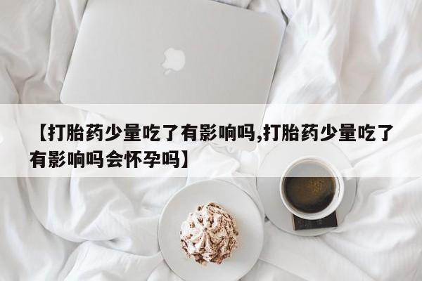 网上打胎药私人店,打胎药专卖【打胎药少量吃了有影响吗,打胎药少量吃了有影响吗会怀孕吗】