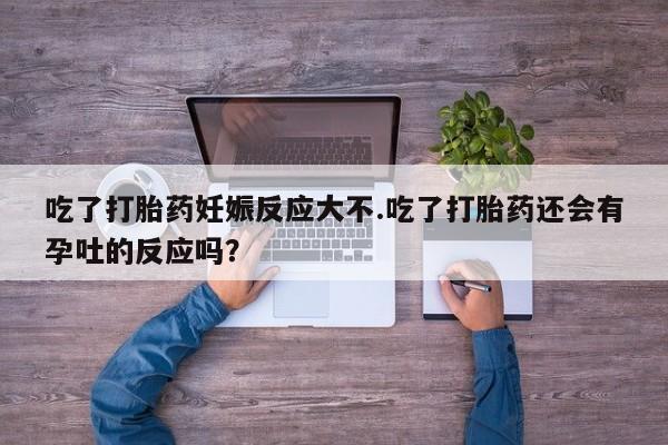 网上打胎药私人店,打胎药专卖吃了打胎药妊娠反应大不.吃了打胎药还会有孕吐的反应吗？