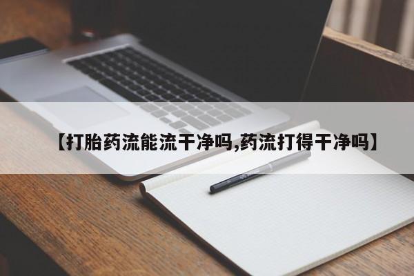 网上打胎药私人店,打胎药专卖【打胎药流能流干净吗,药流打得干净吗】