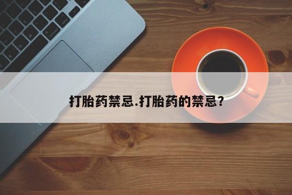网上打胎药私人店,打胎药专卖打胎药禁忌.打胎药的禁忌？