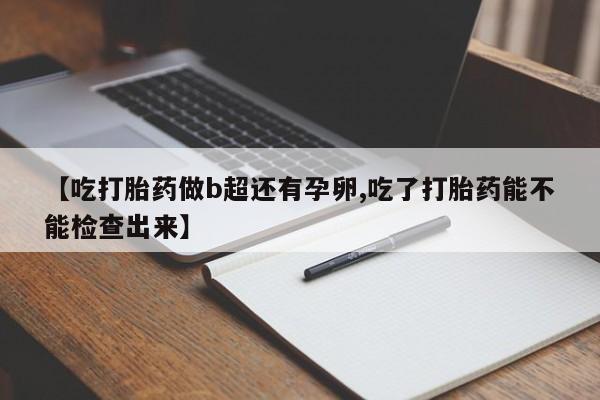 网上打胎药私人店,打胎药专卖【吃打胎药做b超还有孕卵,吃了打胎药能不能检查出来】