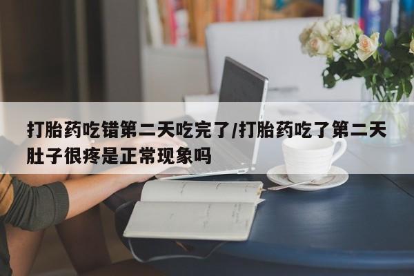 网上打胎药私人店,打胎药专卖打胎药吃错第二天吃完了/打胎药吃了第二天肚子很疼是正常现象吗
