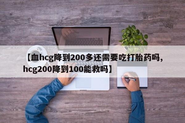 网上打胎药私人店,打胎药专卖【血hcg降到200多还需要吃打胎药吗,hcg200降到100能救吗】