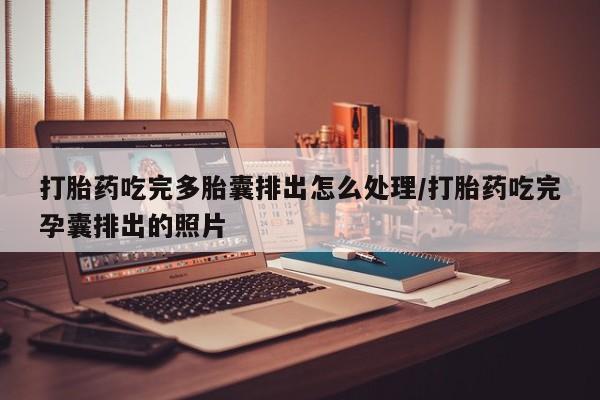 网上打胎药私人店,打胎药专卖打胎药吃完多胎囊排出怎么处理/打胎药吃完孕囊排出的照片