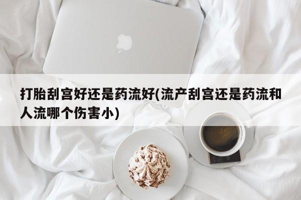 网上打胎药私人店,打胎药专卖打胎刮宫好还是药流好(流产刮宫还是药流和人流哪个伤害小)