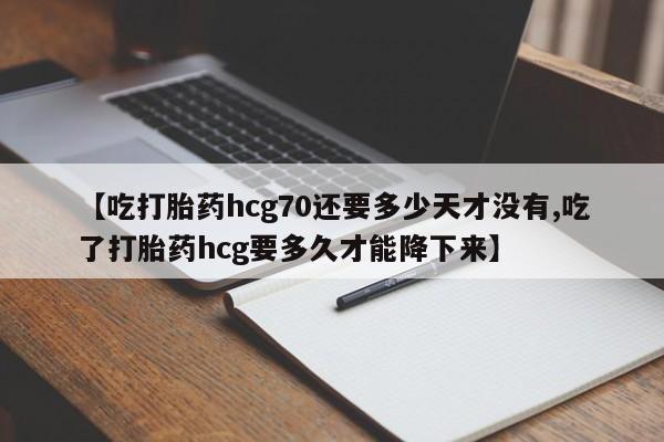 网上打胎药私人店,打胎药专卖【吃打胎药hcg70还要多少天才没有,吃了打胎药hcg要多久才能降下来】