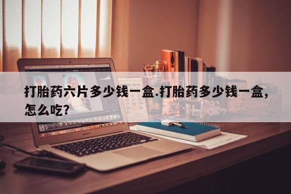 网上打胎药私人店,打胎药专卖打胎药六片多少钱一盒.打胎药多少钱一盒,怎么吃？