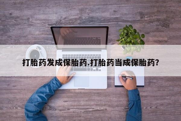 网上打胎药私人店,打胎药专卖打胎药发成保胎药.打胎药当成保胎药？