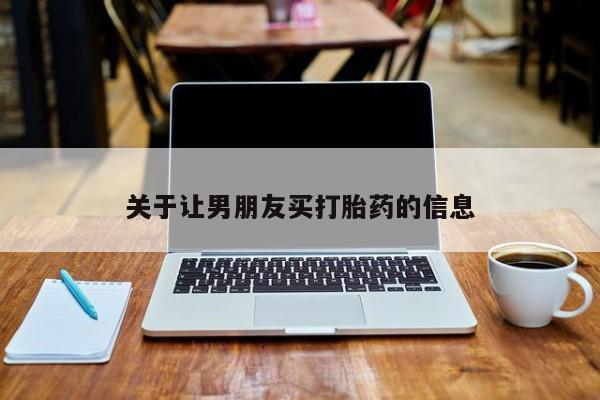 网上打胎药私人店,打胎药专卖关于让男朋友买打胎药的信息