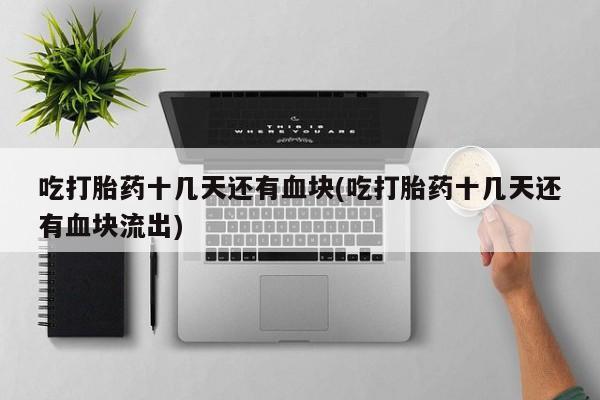 网上打胎药私人店,打胎药专卖吃打胎药十几天还有血块(吃打胎药十几天还有血块流出)