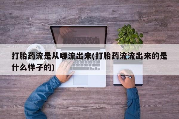 网上打胎药私人店,打胎药专卖打胎药流是从哪流出来(打胎药流流出来的是什么样子的)