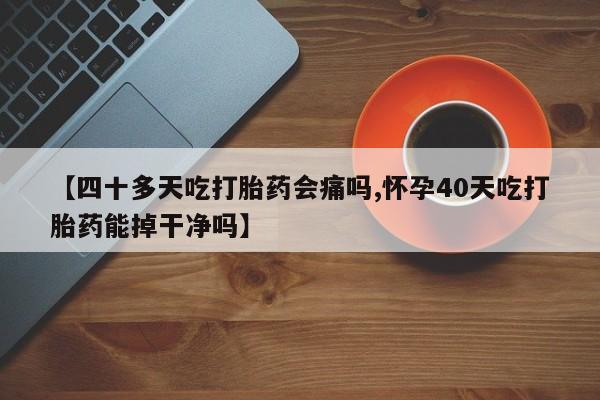网上打胎药私人店,打胎药专卖【四十多天吃打胎药会痛吗,怀孕40天吃打胎药能掉干净吗】