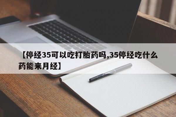 网上打胎药私人店,打胎药专卖【停经35可以吃打胎药吗,35停经吃什么药能来月经】