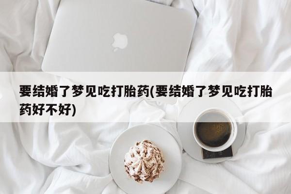 网上打胎药私人店,打胎药专卖要结婚了梦见吃打胎药(要结婚了梦见吃打胎药好不好)