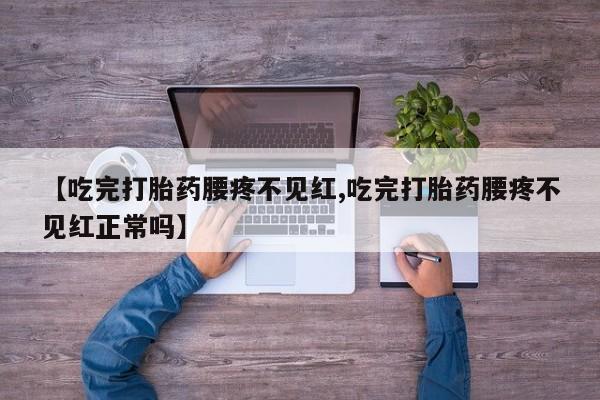 网上打胎药私人店,打胎药专卖【吃完打胎药腰疼不见红,吃完打胎药腰疼不见红正常吗】