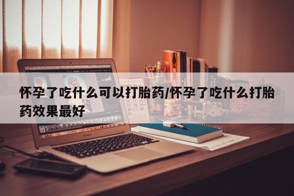 网上打胎药私人店,打胎药专卖怀孕了吃什么可以打胎药/怀孕了吃什么打胎药效果最好
