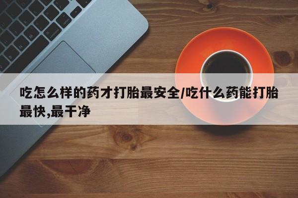 网上打胎药私人店,打胎药专卖吃怎么样的药才打胎最安全/吃什么药能打胎最快,最干净