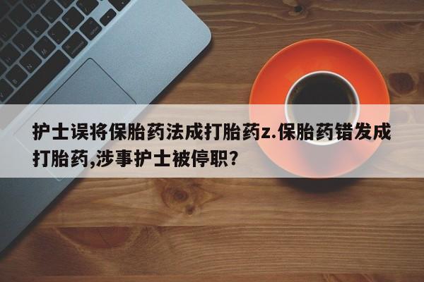 网上打胎药私人店,打胎药专卖护士误将保胎药法成打胎药z.保胎药错发成打胎药,涉事护士被停职？