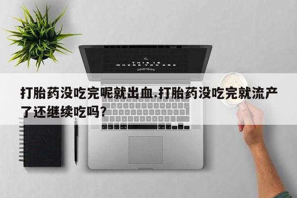 网上打胎药私人店,打胎药专卖打胎药没吃完呢就出血.打胎药没吃完就流产了还继续吃吗？