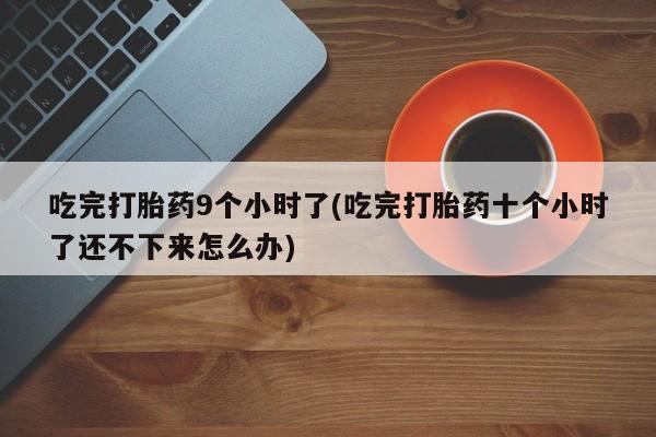 网上打胎药私人店,打胎药专卖吃完打胎药9个小时了(吃完打胎药十个小时了还不下来怎么办)