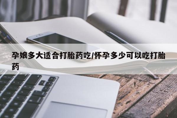 网上打胎药私人店,打胎药专卖孕娘多大适合打胎药吃/怀孕多少可以吃打胎药