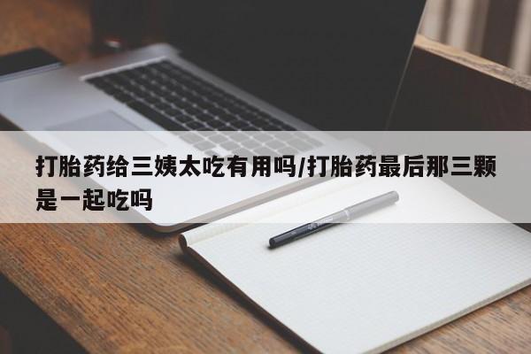 网上打胎药私人店,打胎药专卖打胎药给三姨太吃有用吗/打胎药最后那三颗是一起吃吗
