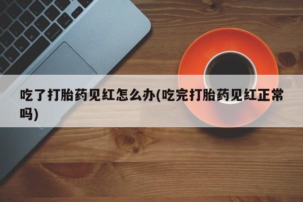 网上打胎药私人店,打胎药专卖吃了打胎药见红怎么办(吃完打胎药见红正常吗)
