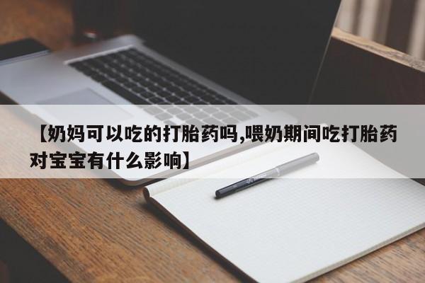 网上打胎药私人店,打胎药专卖【奶妈可以吃的打胎药吗,喂奶期间吃打胎药对宝宝有什么影响】
