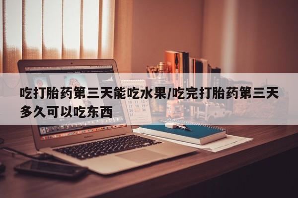 网上打胎药私人店,打胎药专卖吃打胎药第三天能吃水果/吃完打胎药第三天多久可以吃东西