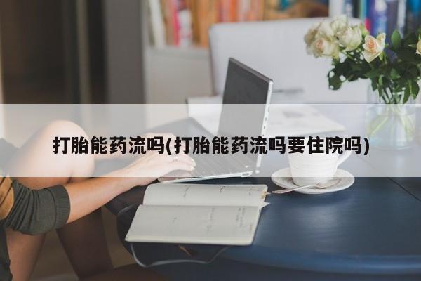 网上打胎药私人店,打胎药专卖打胎能药流吗(打胎能药流吗要住院吗)