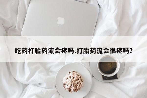 网上打胎药私人店,打胎药专卖吃药打胎药流会疼吗.打胎药流会很疼吗？