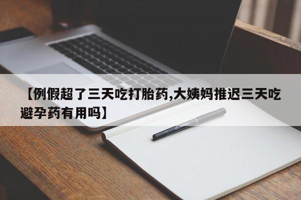 网上打胎药私人店,打胎药专卖【例假超了三天吃打胎药,大姨妈推迟三天吃避孕药有用吗】