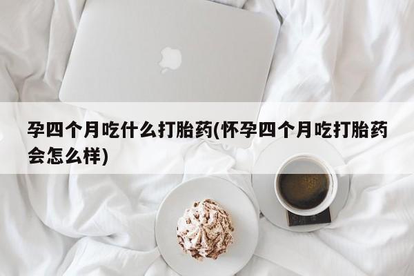网上打胎药私人店,打胎药专卖孕四个月吃什么打胎药(怀孕四个月吃打胎药会怎么样)