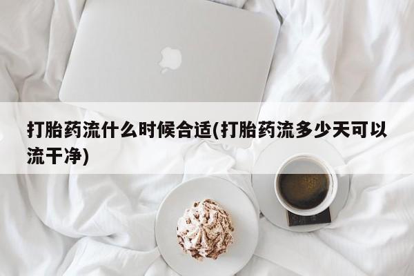 网上打胎药私人店,打胎药专卖打胎药流什么时候合适(打胎药流多少天可以流干净)