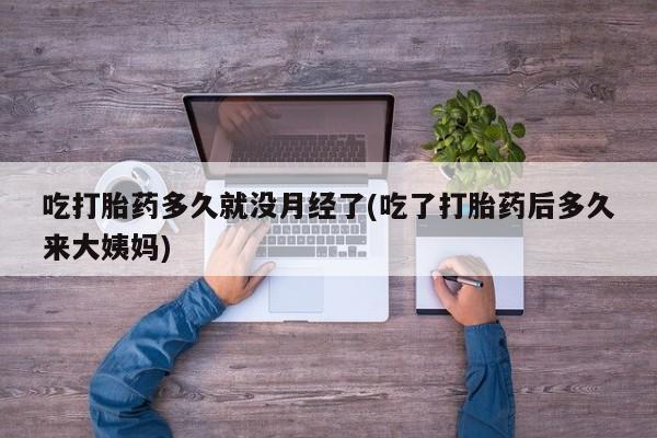网上打胎药私人店,打胎药专卖吃打胎药多久就没月经了(吃了打胎药后多久来大姨妈)