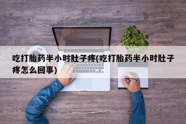 网上打胎药私人店,打胎药专卖吃打胎药半小时肚子疼(吃打胎药半小时肚子疼怎么回事)