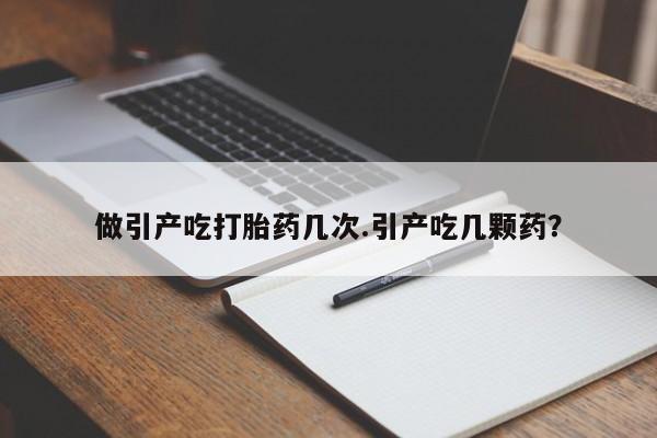 网上打胎药私人店,打胎药专卖做引产吃打胎药几次.引产吃几颗药?