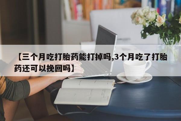 网上打胎药私人店,打胎药专卖【三个月吃打胎药能打掉吗,3个月吃了打胎药还可以挽回吗】