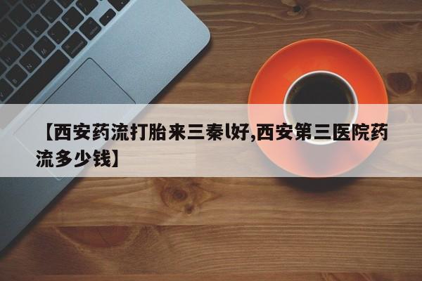 网上打胎药私人店,打胎药专卖【西安药流打胎来三秦l好,西安第三医院药流多少钱】