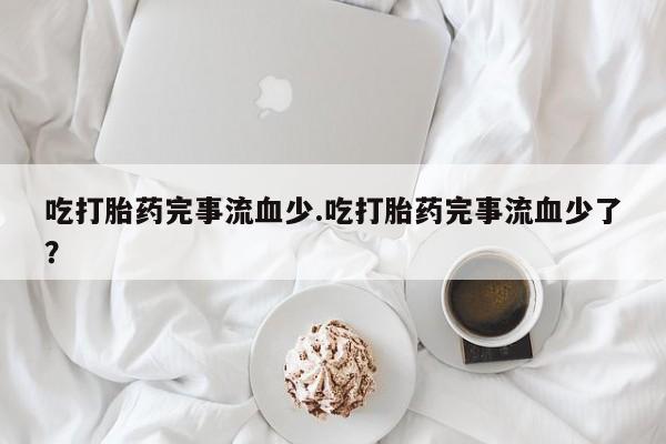 网上打胎药私人店,打胎药专卖吃打胎药完事流血少.吃打胎药完事流血少了？