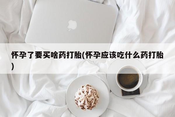 网上打胎药私人店,打胎药专卖怀孕了要买啥药打胎(怀孕应该吃什么药打胎)