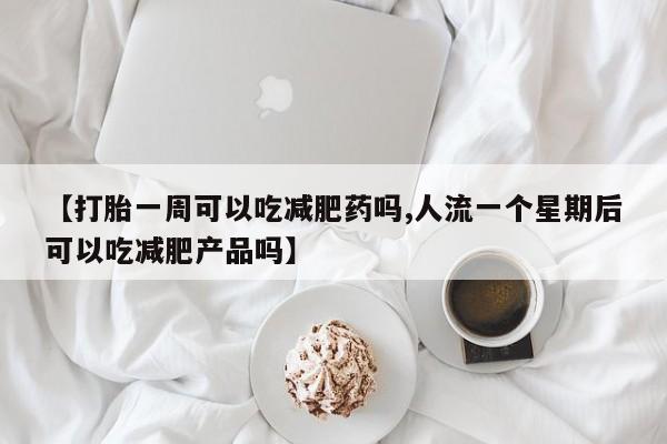 网上打胎药私人店,打胎药专卖【打胎一周可以吃减肥药吗,人流一个星期后可以吃减肥产品吗】
