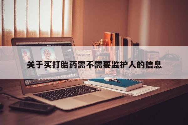 网上打胎药私人店,打胎药专卖关于买打胎药需不需要监护人的信息
